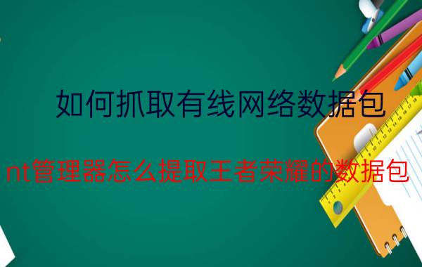 如何抓取有线网络数据包 nt管理器怎么提取王者荣耀的数据包？